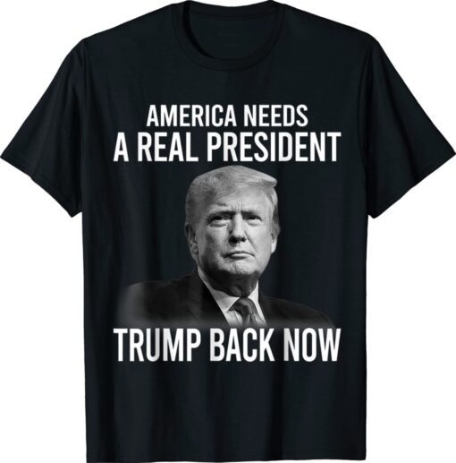 America Needs A Real President Trump Back Now T-Shirt