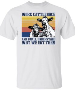 Work Cattle Once And You’ll Understand Why We Eat Them Shirt