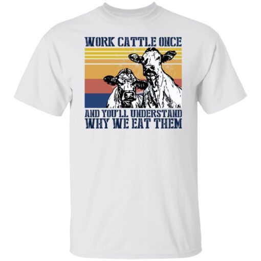 Work Cattle Once And You’ll Understand Why We Eat Them Shirt