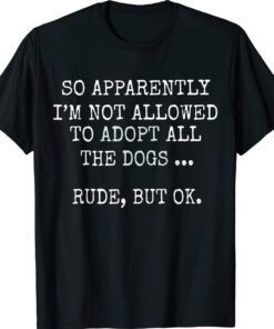 So Apparently I'm Not Allowed To Adopt All The Dog Shirt