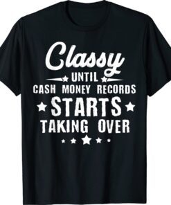 Classy Until Cash Money Records Starts Taking Over Shirt