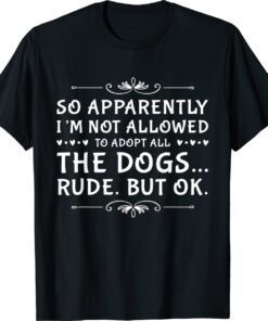 So Apparently I'm Not Allowed To Adopt All The Dogs Shirt