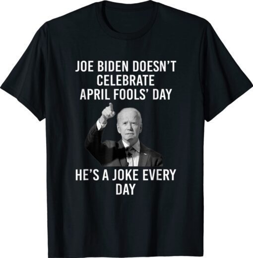 Biden Doesn't Celebrate April Fools Day He's A Joke Everyday Shirt