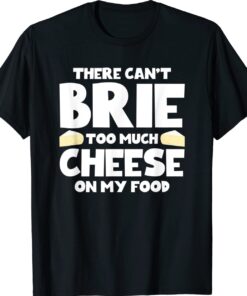 There Can't Brie Too Much Cheese On My Food Funny Shirt