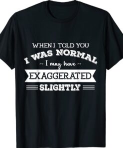 When I Told You I Was Normal I May Have Exaggerated Slightly Shirt