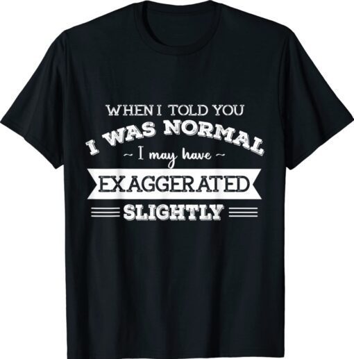 When I Told You I Was Normal I May Have Exaggerated Slightly Shirt