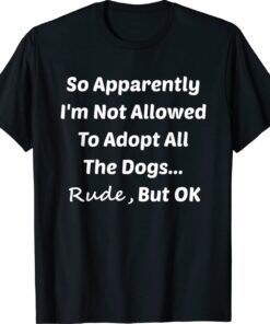 So Apparently I'm Not Allowed To Adopt All The Dogs Funny Shirt