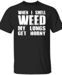 When I Smell Weed My Lungs Get Horny Shirt