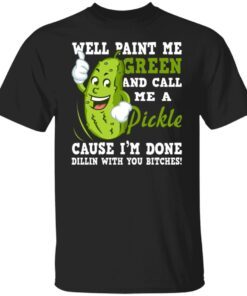 Well Paint Me Green And Call Me A Pickle Shirt