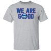 We Are Good Shirt