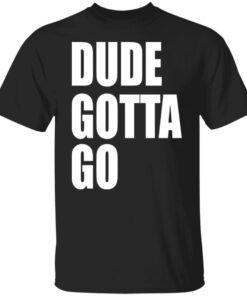 Dude Gotta Go Shirt