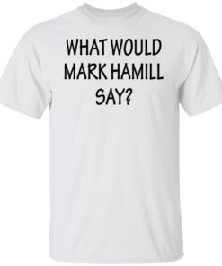 What Would Mark Hamill Say Shirt