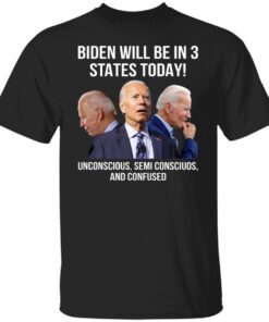 Biden Will Be In 3 States Today – Unconscious – Semi Conscious And Confused Shirt