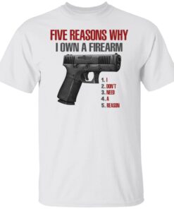 Five Reasons Why I Own A Firearm I Don’t Need A Reason Shirt