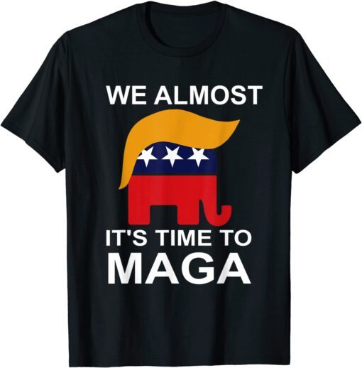 We Almost There It's Time To MAGA Shirt