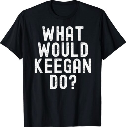 What Would Keegan Do Funny Personalized Name Shirt