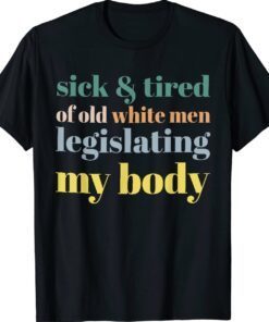 SICK & TIRED OF OLD WHITE MEN LEGISLATING MY BODY Shirt