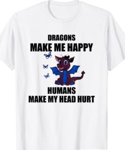 Dragons Make Me Happy Humans Make My Head Hurt Funny Shirt
