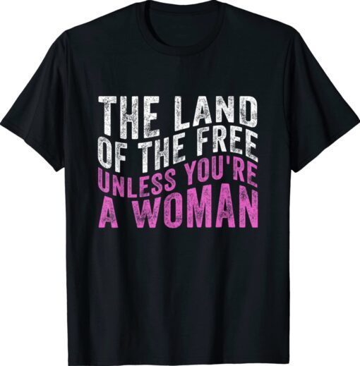 The Land Of The Free Unless You're a Woman Pro Choice Shirt