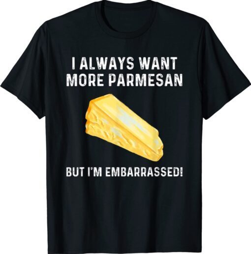 I Always Want More Parmesan But I'm Embarrassed Shirt