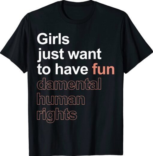 Girls Just Want To Have Fun-damental Human Rights Feminist Shirt