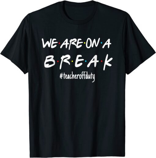 We're On A Break Teacher Off Duty Last Day Of School Friends Shirt