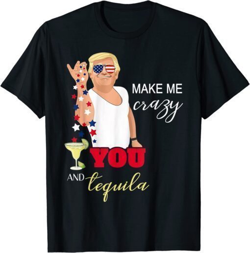 You and Tequila Make Me Crazy Trump for 4th of July T-Shirt
