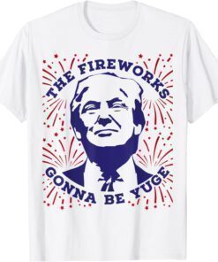 The Fireworks Gonna Be Yuge Funny Trump 4th Of July T-Shirt