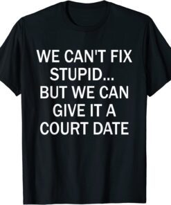 We Can't Fix Stupid But We Can Give It A Court Date 2022 T-Shirt