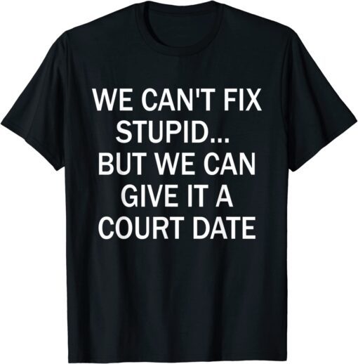 We Can't Fix Stupid But We Can Give It A Court Date 2022 T-Shirt