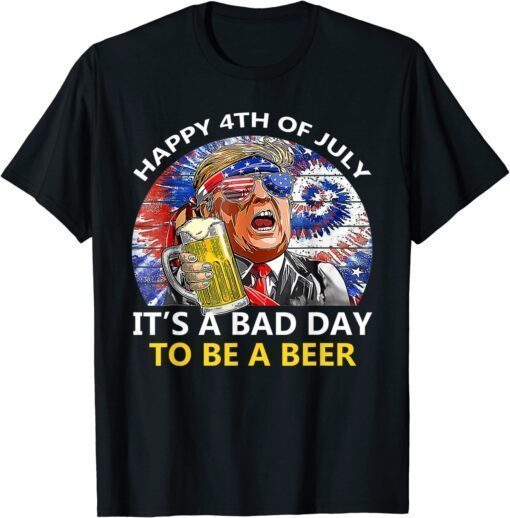 Funny Trump Happy 4th Of July It's A Bad Day To Be A Beer T-Shirt