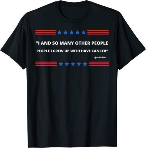 I And So Many Other People I Grew Up With Had Cancer, Anti Biden T-Shirt