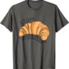 Stop I Could've Dropped My Croissant Funny Croissant Lover Gift T-Shirt