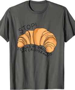 Stop I Could've Dropped My Croissant Funny Croissant Lover Gift T-Shirt