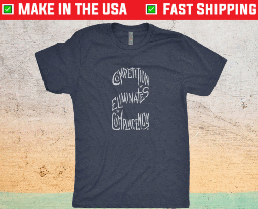 Competition Eliminates Complacency Shirt