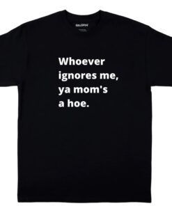 Whoever ignores me ya moms a hoe Shirt