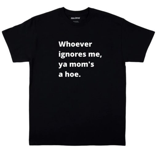 Whoever ignores me ya moms a hoe Shirt