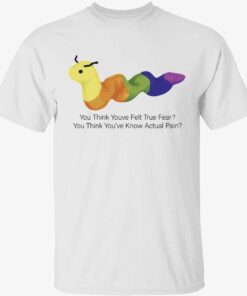 You think youve felt true fear you think you’ve know actual pain shirt