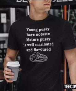Young Pussy Have No Taste Mature Pussy Is Well Marinated And Flavoured Shirt