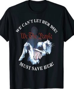 We Can't Let Her Die Must Save Her We The People Liberties Shirt