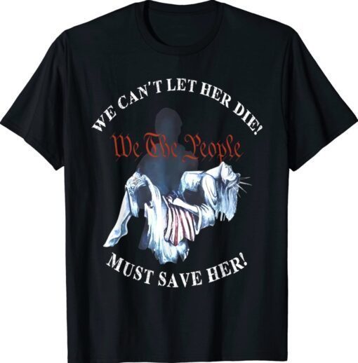 We Can't Let Her Die Must Save Her We The People Liberties Shirt