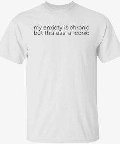 My anxiety is chronic but this ass is iconic tshirt