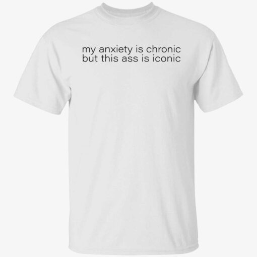 My anxiety is chronic but this ass is iconic tshirt