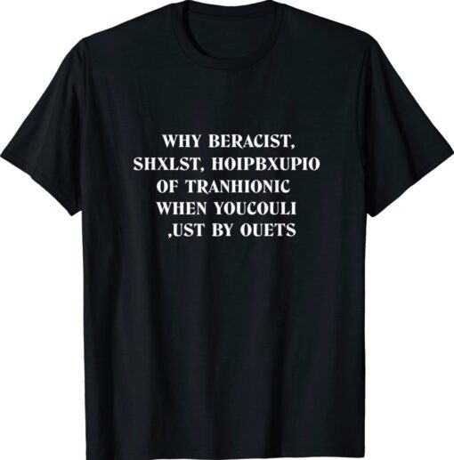 Why beracist shxlst hoipbxupio of tranhionic when youcouli shirt