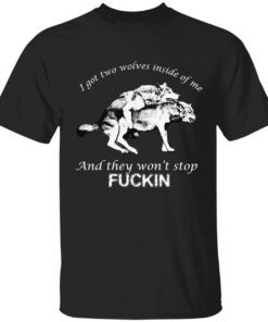 I got two wolves inside me and they won’t stop fuckin shirt