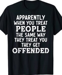 Apparently When You Treat People The Same Way They Treat Shirt