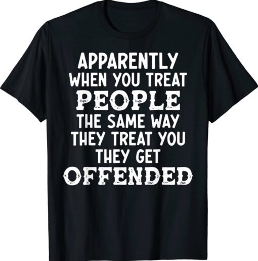 Apparently When You Treat People The Same Way They Treat Shirt