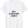 Admit It Life Would Be Boring Without Me Funny Saying Shirt