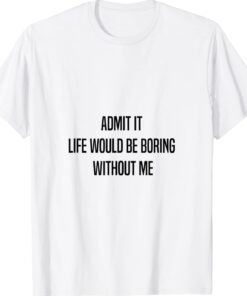 Admit It Life Would Be Boring Without Me Funny Saying Shirt