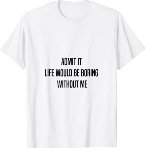 Admit It Life Would Be Boring Without Me Funny Saying Shirt